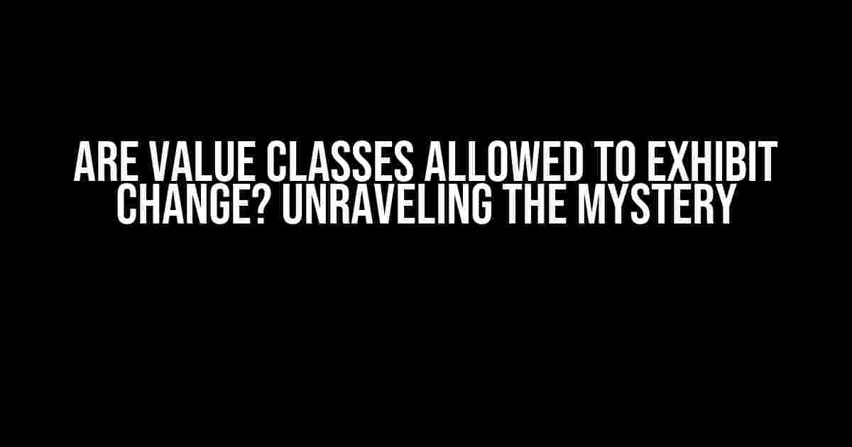 Are Value Classes allowed to exhibit change? Unraveling the Mystery