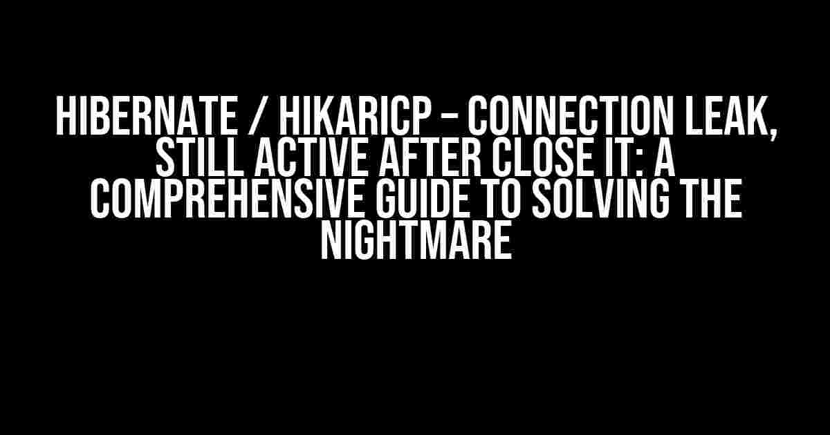 Hibernate / HikariCP – Connection leak, still active after close it: A Comprehensive Guide to Solving the Nightmare