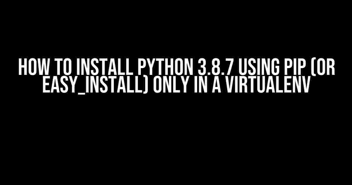 How to Install Python 3.8.7 using Pip (or easy_install) only in a Virtualenv