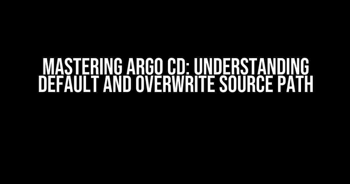 Mastering Argo CD: Understanding Default and Overwrite Source Path