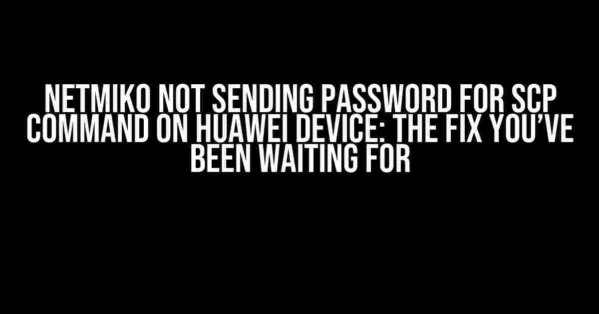 Netmiko Not Sending Password for SCP Command on Huawei Device: The Fix You’ve Been Waiting For