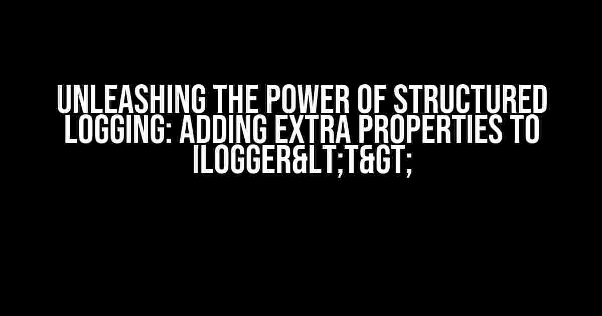 Unleashing the Power of Structured Logging: Adding Extra Properties to ILogger<T>