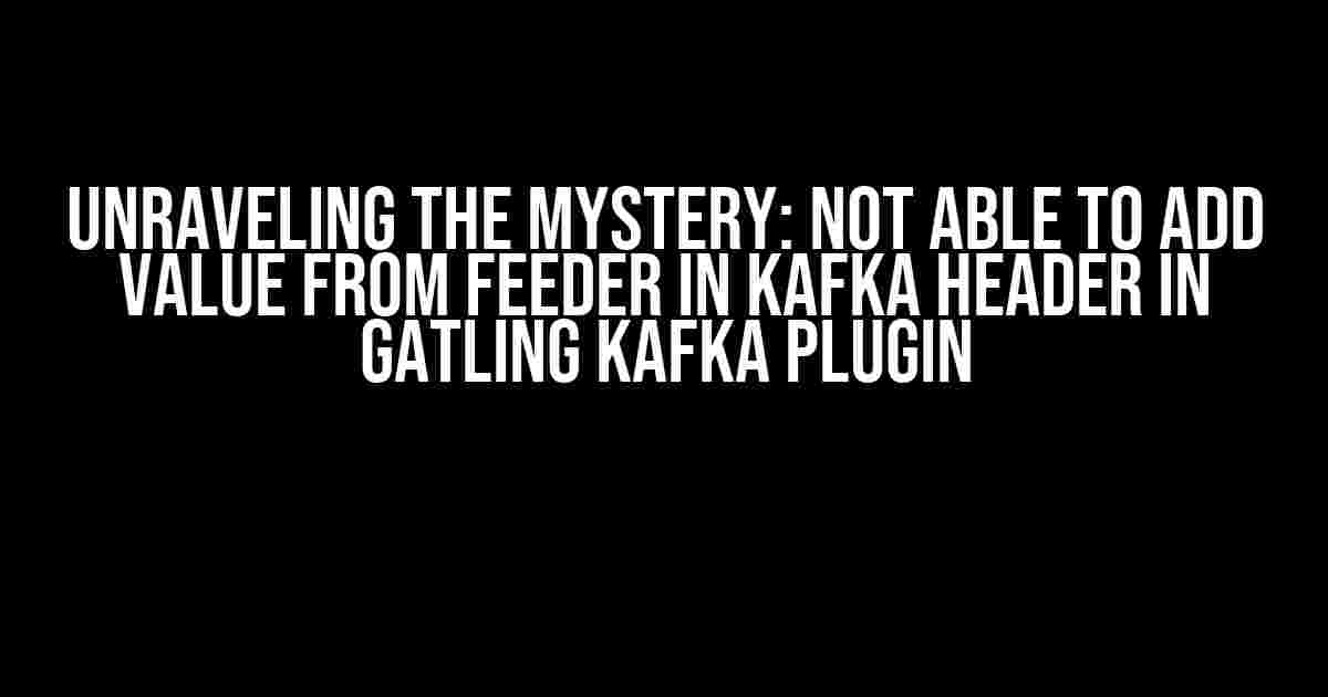 Unraveling the Mystery: Not able to add value from feeder in Kafka Header in Gatling Kafka Plugin